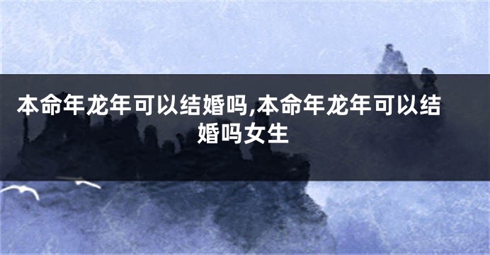 本命年龙年可以结婚吗,本命年龙年可以结婚吗女生
