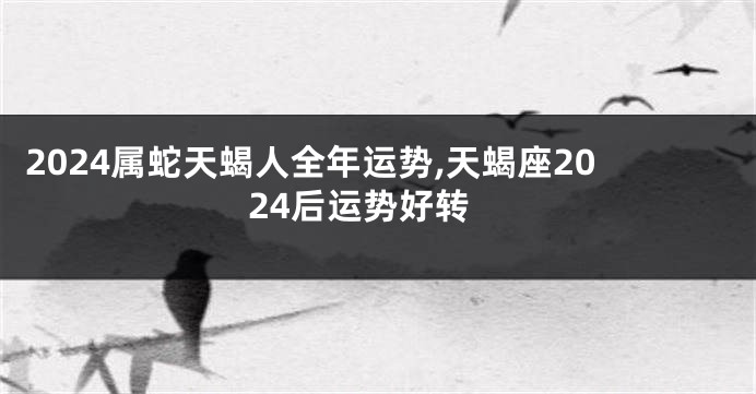 2024属蛇天蝎人全年运势,天蝎座2024后运势好转