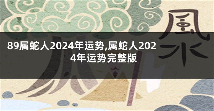 89属蛇人2024年运势,属蛇人2024年运势完整版