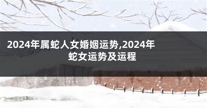 2024年属蛇人女婚姻运势,2024年蛇女运势及运程