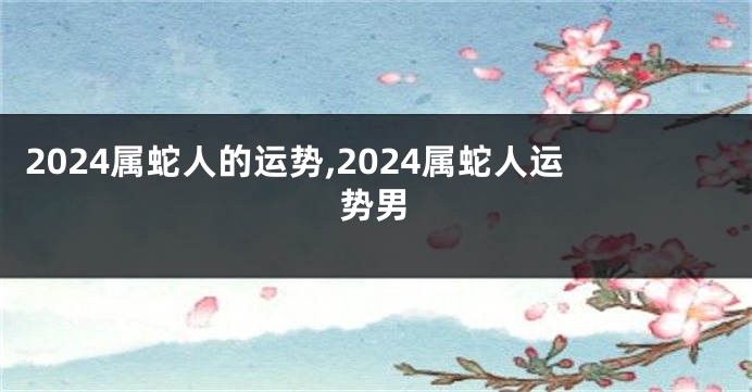 2024属蛇人的运势,2024属蛇人运势男