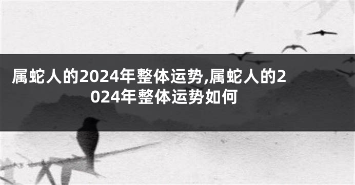 属蛇人的2024年整体运势,属蛇人的2024年整体运势如何