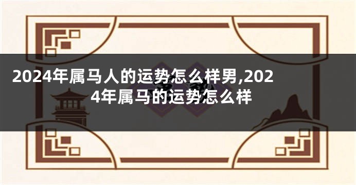 2024年属马人的运势怎么样男,2024年属马的运势怎么样