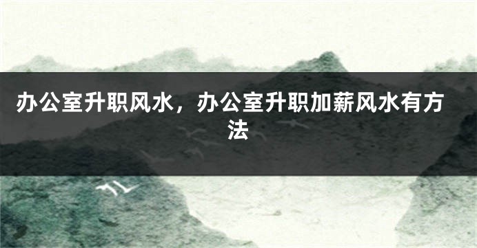 办公室升职风水，办公室升职加薪风水有方法
