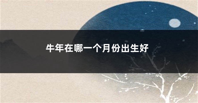 牛年在哪一个月份出生好