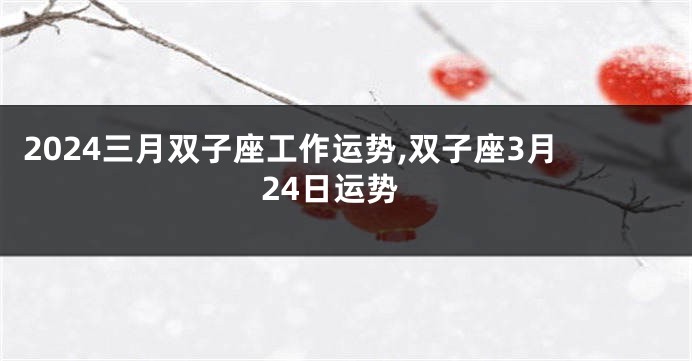 2024三月双子座工作运势,双子座3月24日运势