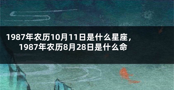 1987年农历10月11日是什么星座，1987年农历8月28日是什么命