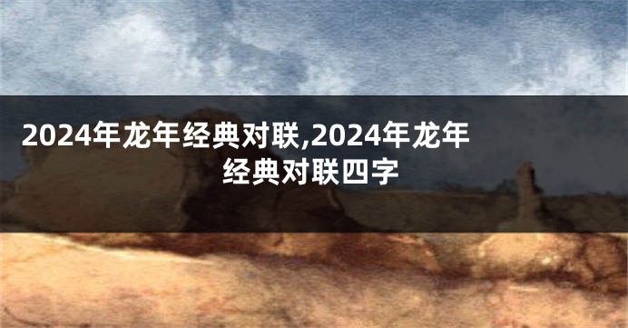2024年龙年经典对联,2024年龙年经典对联四字