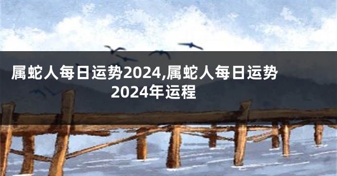 属蛇人每日运势2024,属蛇人每日运势2024年运程