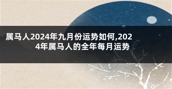 属马人2024年九月份运势如何,2024年属马人的全年每月运势