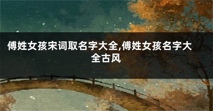 傅姓女孩宋词取名字大全,傅姓女孩名字大全古风