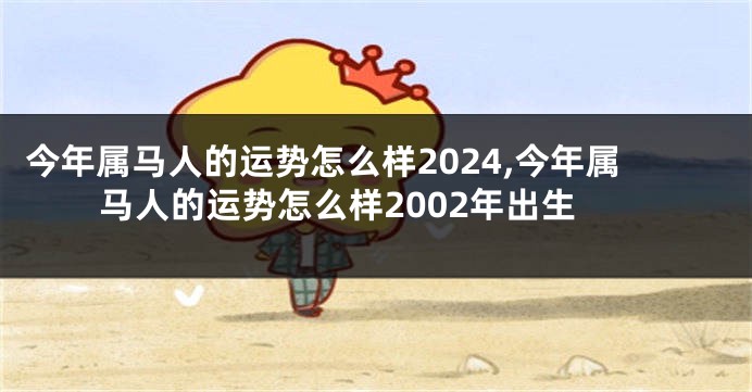 今年属马人的运势怎么样2024,今年属马人的运势怎么样2002年出生