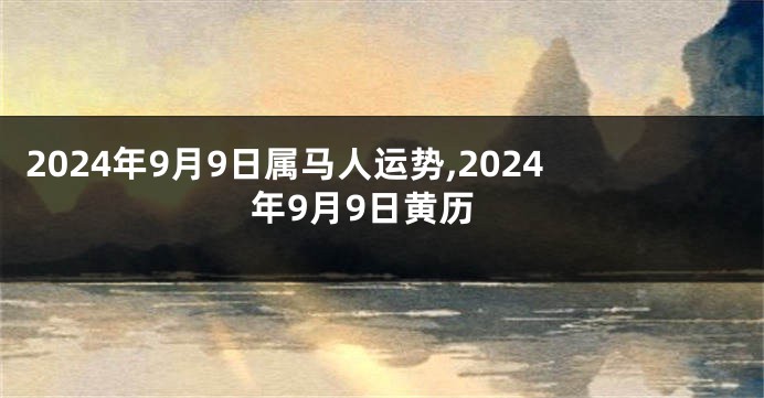 2024年9月9日属马人运势,2024年9月9日黄历
