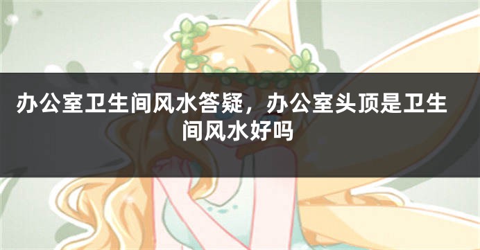 办公室卫生间风水答疑，办公室头顶是卫生间风水好吗