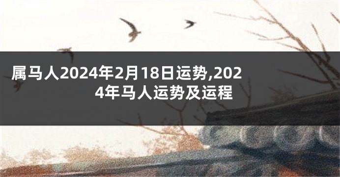 属马人2024年2月18日运势,2024年马人运势及运程