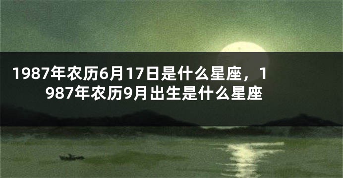 1987年农历6月17日是什么星座，1987年农历9月出生是什么星座