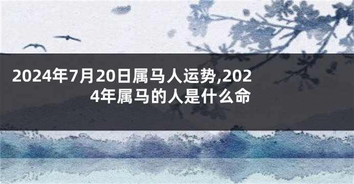 2024年7月20日属马人运势,2024年属马的人是什么命