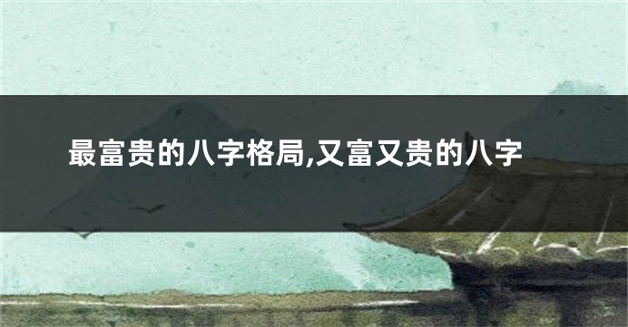 最富贵的八字格局,又富又贵的八字