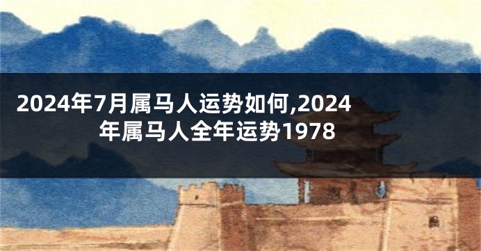 2024年7月属马人运势如何,2024年属马人全年运势1978
