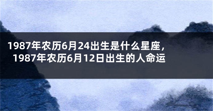 1987年农历6月24出生是什么星座，1987年农历6月12日出生的人命运