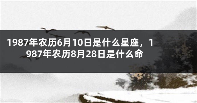 1987年农历6月10日是什么星座，1987年农历8月28日是什么命