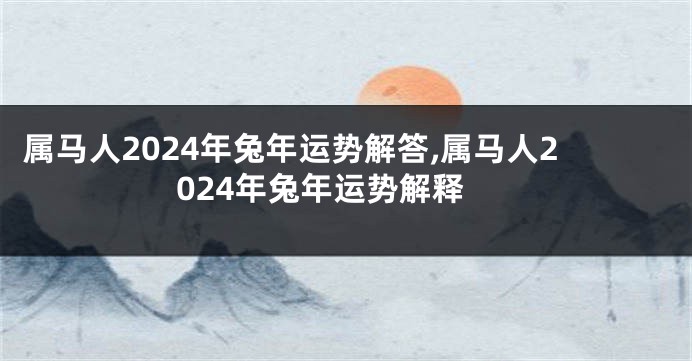 属马人2024年兔年运势解答,属马人2024年兔年运势解释