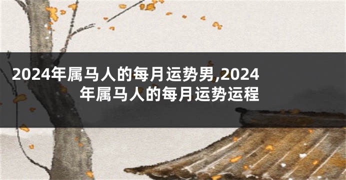 2024年属马人的每月运势男,2024年属马人的每月运势运程