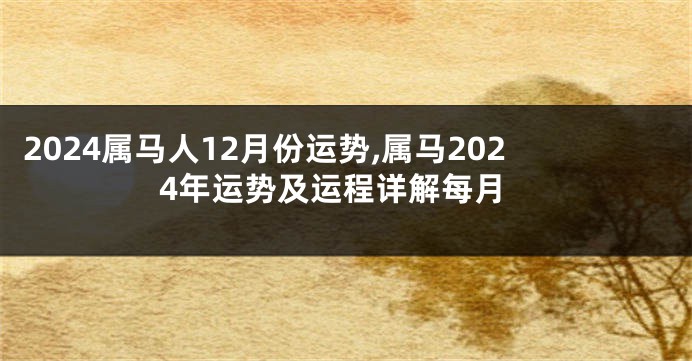 2024属马人12月份运势,属马2024年运势及运程详解每月