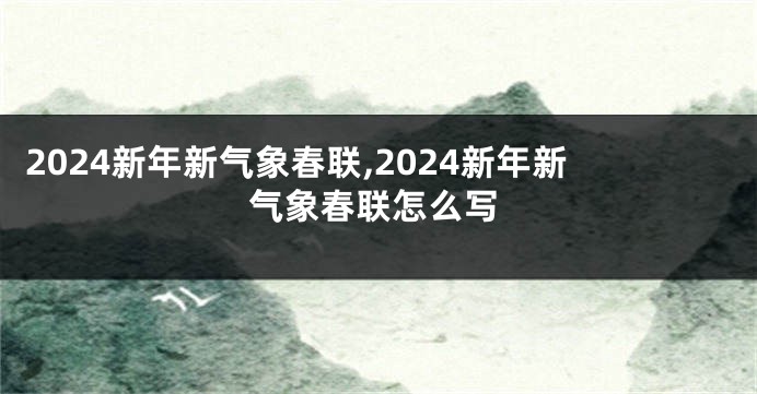 2024新年新气象春联,2024新年新气象春联怎么写