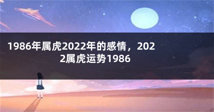 1986年属虎2022年的感情，2022属虎运势1986