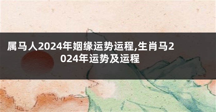 属马人2024年姻缘运势运程,生肖马2024年运势及运程