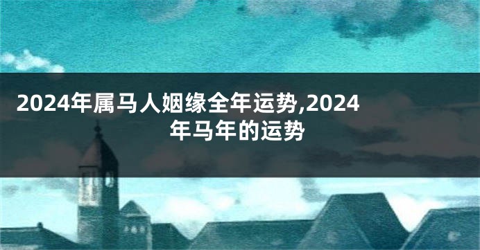 2024年属马人姻缘全年运势,2024年马年的运势