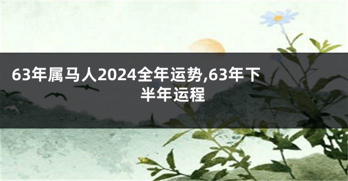 63年属马人2024全年运势,63年下半年运程