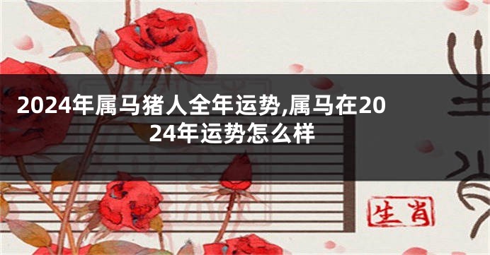 2024年属马猪人全年运势,属马在2024年运势怎么样