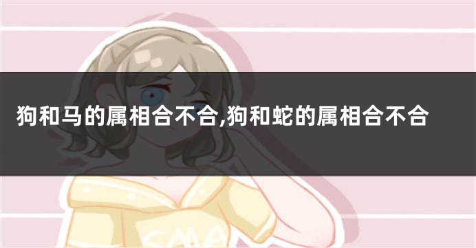 狗和马的属相合不合,狗和蛇的属相合不合