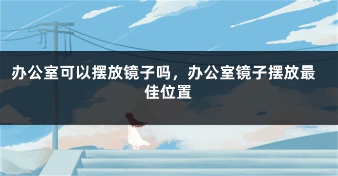 办公室可以摆放镜子吗，办公室镜子摆放最佳位置