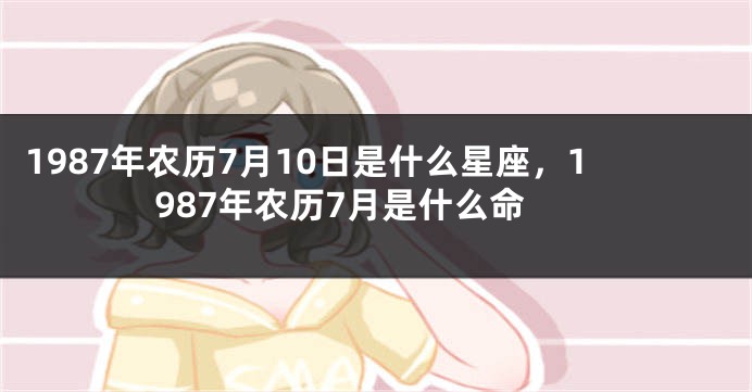 1987年农历7月10日是什么星座，1987年农历7月是什么命