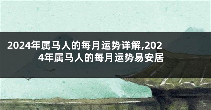 2024年属马人的每月运势详解,2024年属马人的每月运势易安居