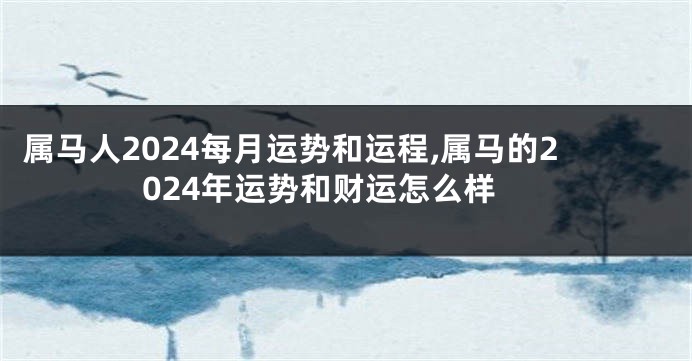 属马人2024每月运势和运程,属马的2024年运势和财运怎么样