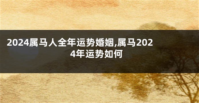 2024属马人全年运势婚姻,属马2024年运势如何