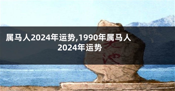 属马人2024年运势,1990年属马人2024年运势