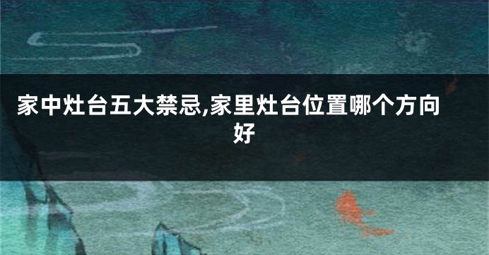 家中灶台五大禁忌,家里灶台位置哪个方向好