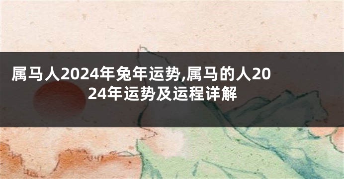 属马人2024年兔年运势,属马的人2024年运势及运程详解