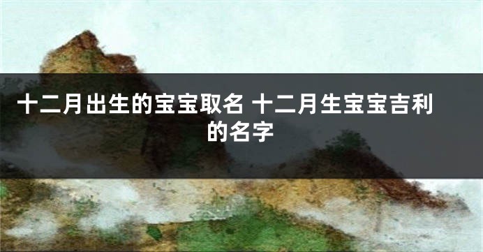 十二月出生的宝宝取名 十二月生宝宝吉利的名字