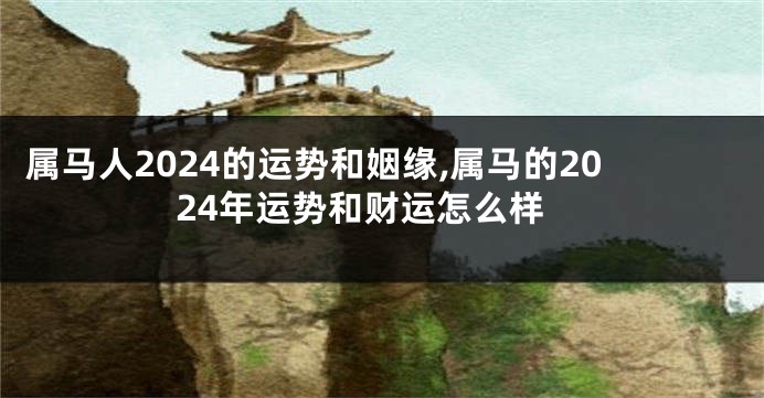 属马人2024的运势和姻缘,属马的2024年运势和财运怎么样