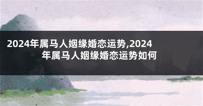 2024年属马人姻缘婚恋运势,2024年属马人姻缘婚恋运势如何