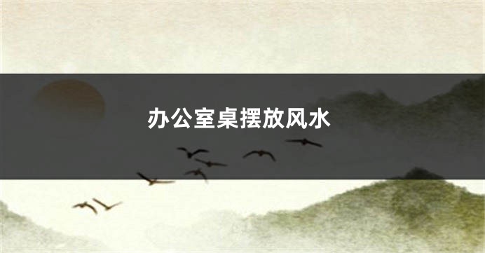 办公室桌摆放风水