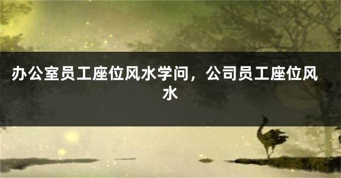 办公室员工座位风水学问，公司员工座位风水