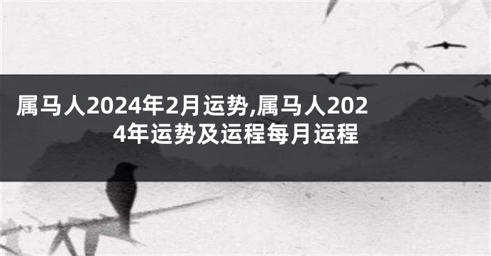 属马人2024年2月运势,属马人2024年运势及运程每月运程