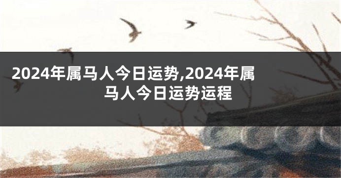 2024年属马人今日运势,2024年属马人今日运势运程